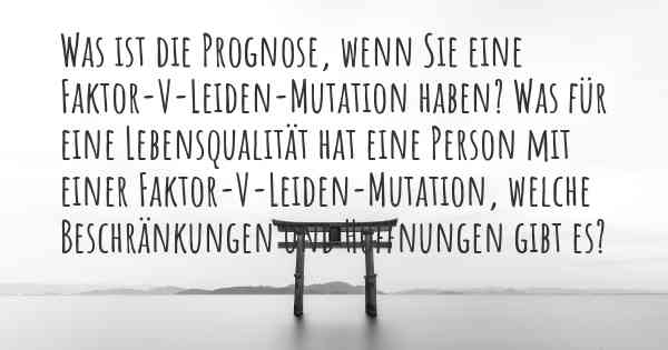 Was ist die Prognose, wenn Sie eine Faktor-V-Leiden-Mutation haben? Was für eine Lebensqualität hat eine Person mit einer Faktor-V-Leiden-Mutation, welche Beschränkungen und Hoffnungen gibt es?