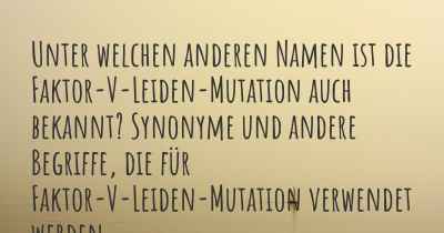 Unter welchen anderen Namen ist die Faktor-V-Leiden-Mutation auch bekannt? Synonyme und andere Begriffe, die für Faktor-V-Leiden-Mutation verwendet werden.