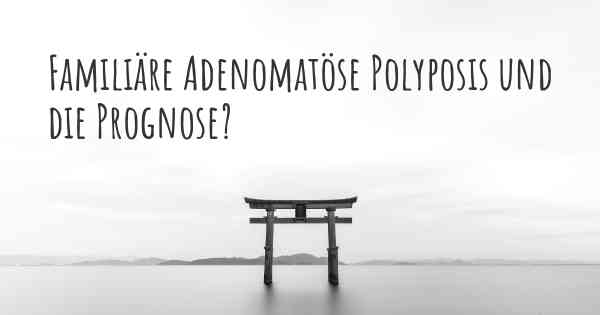 Familiäre Adenomatöse Polyposis und die Prognose?