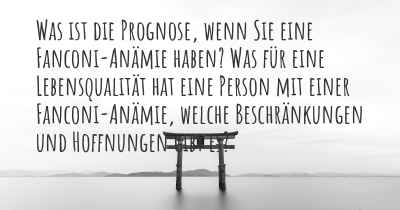 Was ist die Prognose, wenn Sie eine Fanconi-Anämie haben? Was für eine Lebensqualität hat eine Person mit einer Fanconi-Anämie, welche Beschränkungen und Hoffnungen gibt es?