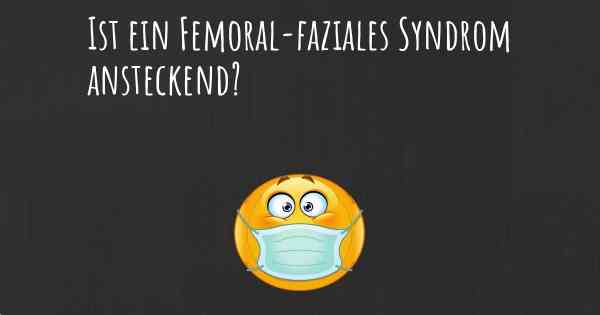 Ist ein Femoral-faziales Syndrom ansteckend?