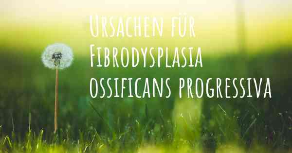 Ursachen für Fibrodysplasia ossificans progressiva