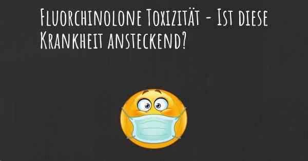 Fluorchinolone Toxizität - Ist diese Krankheit ansteckend?