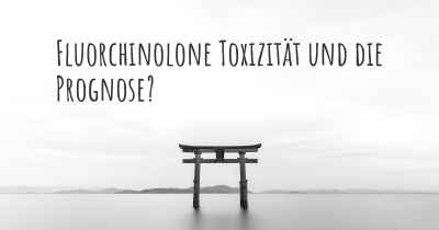 Fluorchinolone Toxizität und die Prognose?