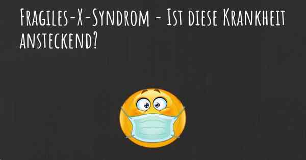 Fragiles-X-Syndrom - Ist diese Krankheit ansteckend?