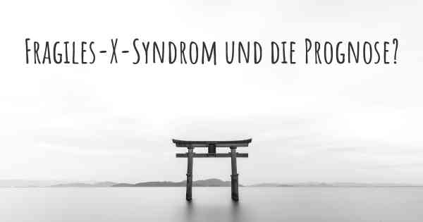Fragiles-X-Syndrom und die Prognose?