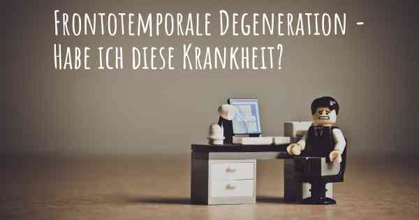 Frontotemporale Degeneration - Habe ich diese Krankheit?