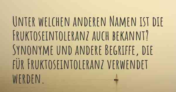 Unter welchen anderen Namen ist die Fruktoseintoleranz auch bekannt? Synonyme und andere Begriffe, die für Fruktoseintoleranz verwendet werden.