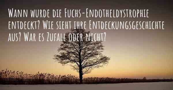 Wann wurde die Fuchs-Endotheldystrophie entdeckt? Wie sieht ihre Entdeckungsgeschichte aus? War es Zufall oder nicht?