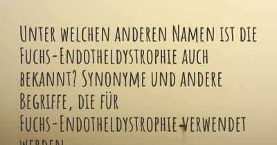 Unter welchen anderen Namen ist die Fuchs-Endotheldystrophie auch bekannt? Synonyme und andere Begriffe, die für Fuchs-Endotheldystrophie verwendet werden.