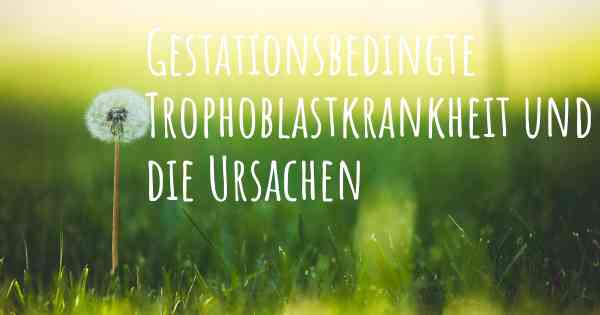 Gestationsbedingte Trophoblastkrankheit und die Ursachen