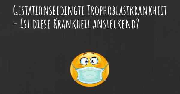 Gestationsbedingte Trophoblastkrankheit - Ist diese Krankheit ansteckend?