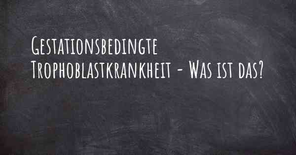 Gestationsbedingte Trophoblastkrankheit - Was ist das?