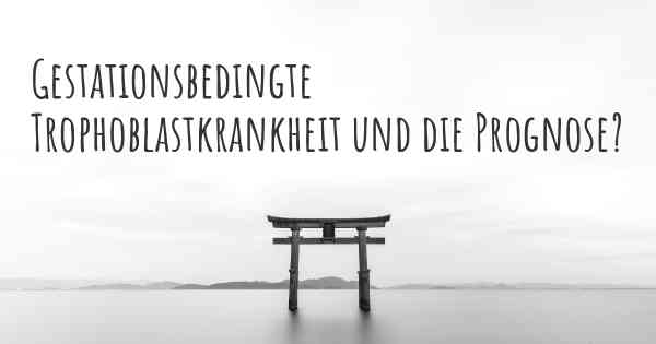 Gestationsbedingte Trophoblastkrankheit und die Prognose?