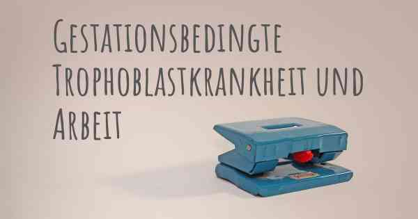 Gestationsbedingte Trophoblastkrankheit und Arbeit