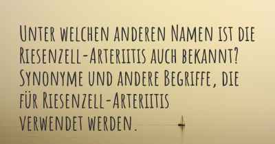 Unter welchen anderen Namen ist die Riesenzell-Arteriitis auch bekannt? Synonyme und andere Begriffe, die für Riesenzell-Arteriitis verwendet werden.