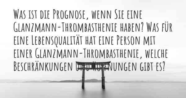 Was ist die Prognose, wenn Sie eine Glanzmann-Thrombasthenie haben? Was für eine Lebensqualität hat eine Person mit einer Glanzmann-Thrombasthenie, welche Beschränkungen und Hoffnungen gibt es?