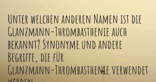 Unter welchen anderen Namen ist die Glanzmann-Thrombasthenie auch bekannt? Synonyme und andere Begriffe, die für Glanzmann-Thrombasthenie verwendet werden.