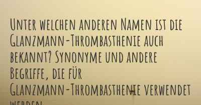 Unter welchen anderen Namen ist die Glanzmann-Thrombasthenie auch bekannt? Synonyme und andere Begriffe, die für Glanzmann-Thrombasthenie verwendet werden.