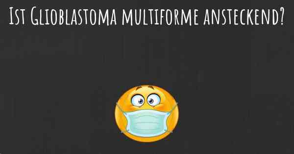 Ist Glioblastoma multiforme ansteckend?