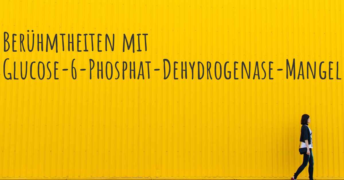 Berühmtheiten mit Glucose6PhosphatDehydrogenaseMangel. Welche bekannten Personen haben