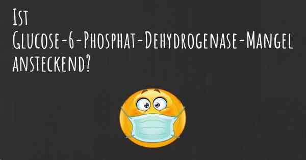 Ist Glucose-6-Phosphat-Dehydrogenase-Mangel ansteckend?