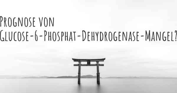 Prognose von Glucose-6-Phosphat-Dehydrogenase-Mangel?