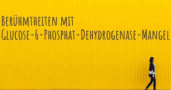 Berühmtheiten mit Glucose-6-Phosphat-Dehydrogenase-Mangel