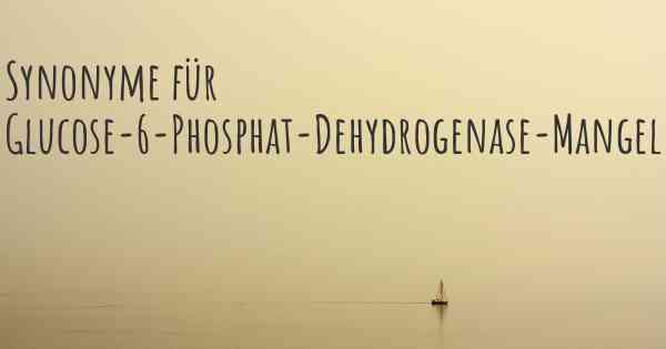 Synonyme für Glucose-6-Phosphat-Dehydrogenase-Mangel