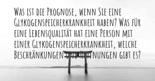 Was ist die Prognose, wenn Sie eine Glykogenspeicherkrankheit haben? Was für eine Lebensqualität hat eine Person mit einer Glykogenspeicherkrankheit, welche Beschränkungen und Hoffnungen gibt es?