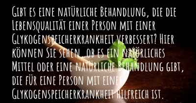 Gibt es eine natürliche Behandlung, die die Lebensqualität einer Person mit einer Glykogenspeicherkrankheit verbessert? Hier können Sie sehen, ob es ein natürliches Mittel oder eine natürliche Behandlung gibt, die für eine Person mit einer Glykogenspeicherkrankheit hilfreich ist.