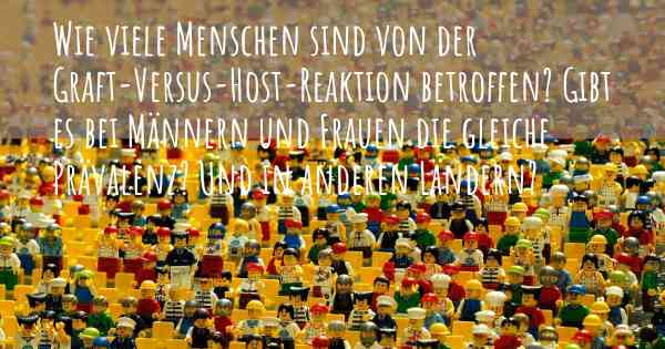 Wie viele Menschen sind von der Graft-Versus-Host-Reaktion betroffen? Gibt es bei Männern und Frauen die gleiche Prävalenz? Und in anderen Ländern?