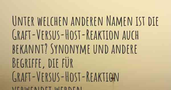 Unter welchen anderen Namen ist die Graft-Versus-Host-Reaktion auch bekannt? Synonyme und andere Begriffe, die für Graft-Versus-Host-Reaktion verwendet werden.