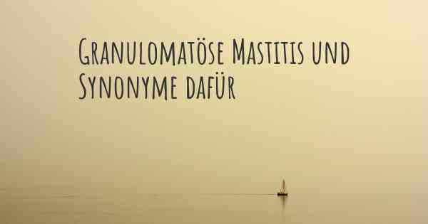 Granulomatöse Mastitis und Synonyme dafür