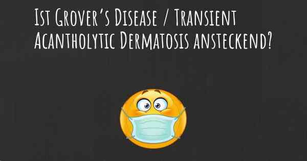 Ist Grover’s Disease / Transient Acantholytic Dermatosis ansteckend?
