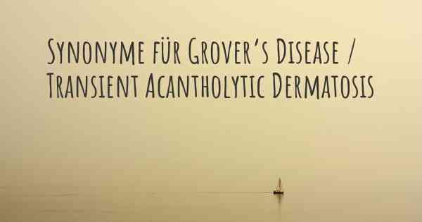 Synonyme für Grover’s Disease / Transient Acantholytic Dermatosis