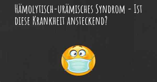 Hämolytisch-urämisches Syndrom - Ist diese Krankheit ansteckend?