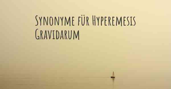 Synonyme für Hyperemesis Gravidarum