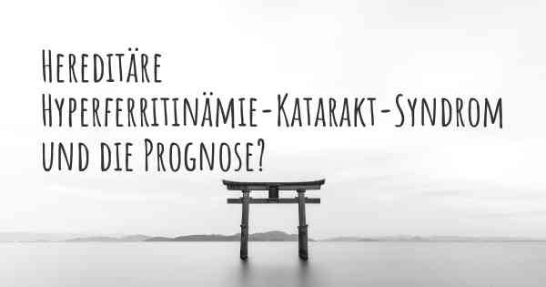 Hereditäre Hyperferritinämie-Katarakt-Syndrom und die Prognose?