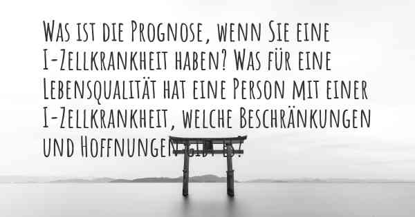 Was ist die Prognose, wenn Sie eine I-Zellkrankheit haben? Was für eine Lebensqualität hat eine Person mit einer I-Zellkrankheit, welche Beschränkungen und Hoffnungen gibt es?