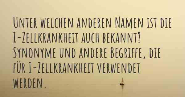 Unter welchen anderen Namen ist die I-Zellkrankheit auch bekannt? Synonyme und andere Begriffe, die für I-Zellkrankheit verwendet werden.