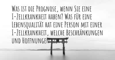 Was ist die Prognose, wenn Sie eine I-Zellkrankheit haben? Was für eine Lebensqualität hat eine Person mit einer I-Zellkrankheit, welche Beschränkungen und Hoffnungen gibt es?