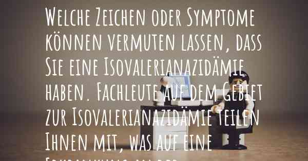 Welche Zeichen oder Symptome können vermuten lassen, dass Sie eine Isovalerianazidämie haben. Fachleute auf dem Gebiet zur Isovalerianazidämie teilen Ihnen mit, was auf eine Erkrankung an der Isovalerianazidämie hinweist und welche Ärzte aufgesucht werden müssen.