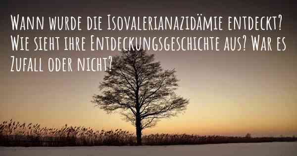 Wann wurde die Isovalerianazidämie entdeckt? Wie sieht ihre Entdeckungsgeschichte aus? War es Zufall oder nicht?