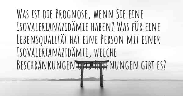 Was ist die Prognose, wenn Sie eine Isovalerianazidämie haben? Was für eine Lebensqualität hat eine Person mit einer Isovalerianazidämie, welche Beschränkungen und Hoffnungen gibt es?