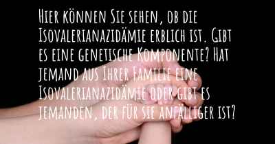 Hier können Sie sehen, ob die Isovalerianazidämie erblich ist. Gibt es eine genetische Komponente? Hat jemand aus Ihrer Familie eine Isovalerianazidämie oder gibt es jemanden, der für sie anfälliger ist?