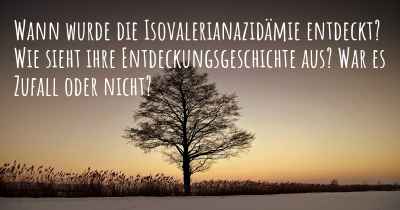 Wann wurde die Isovalerianazidämie entdeckt? Wie sieht ihre Entdeckungsgeschichte aus? War es Zufall oder nicht?