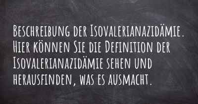 Beschreibung der Isovalerianazidämie. Hier können Sie die Definition der Isovalerianazidämie sehen und herausfinden, was es ausmacht.