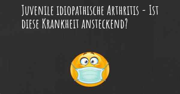 Juvenile idiopathische Arthritis - Ist diese Krankheit ansteckend?