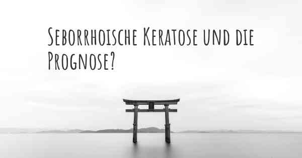 Seborrhoische Keratose und die Prognose?